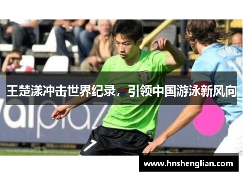 王楚漾冲击世界纪录，引领中国游泳新风向